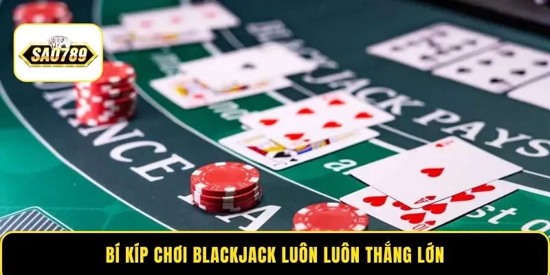 Bí kíp chơi Blackjack luôn luôn thắng lớn