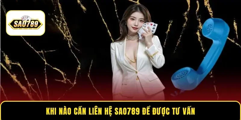 Khi nào cần liên hệ Sao789 để được tư vấn