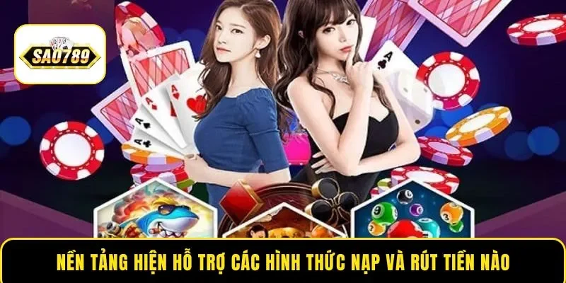 Nền tảng hiện hỗ trợ các hình thức nạp và rút tiền nào